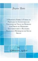 A Resposta Sobre a Forma Da Partilha No Inventario Do Visconde de Valle de Remigio Por Parte Do Herdeiro Testamentario O Bacharel Francisco Henriques de Sousa Secco (Classic Reprint)