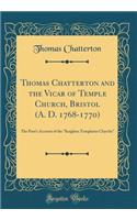 Thomas Chatterton and the Vicar of Temple Church, Bristol (A. D. 1768-1770): The Poet's Account of the Knightes Templaries Chyrche (Classic Reprint)