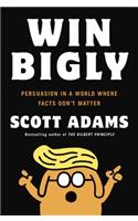 Win Bigly: Persuasion in a World Where Facts Don't Matter