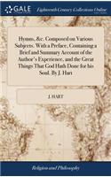 Hymns, &c. Composed on Various Subjects. With a Preface, Containing a Brief and Summary Account of the Author's Experience, and the Great Things That God Hath Done for his Soul. By J. Hart