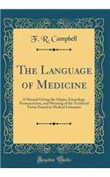 The Language of Medicine: A Manual Giving the Origin, Etymology, Pronunciation, and Meaning of the Technical Terms Found in Medical Literature (Classic Reprint)