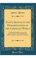 Evan's Sketch of the Demominations of the Christian World: To Which Is Prefixed an Account of Atheism, Deism, Theophilanthropism, Judaism, Mahometanism, and Christianity (Classic Reprint)