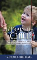 To Train Up a Child-Child Training for the 21st Century Updated and Expanded: New Material Added!