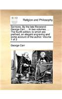 Sermons. by the Late Reverend George Carr, ... in Two Volumes. ... the Fourth Edition; To Which Are Prefixed, an Elegant Engraving and Some Account of the Author. Volume 1 of 2