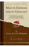 Man in Genesis and in Geology: Or the Biblical Account of Man's Creation, Tested by Scientific Theories of His Origin and Antiquity (Classic Reprint)