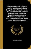 The Steam Engine Indicator and Its Appliances. Being a Comprehensive Treatise for the Use of Constructing, Erecting and Operating Engineers, Superintendents, Master Mechanics, and Students ... with Many Illustrations, Rules, Tables, and Examples Fo