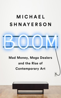 Boom : Mad Money, Mega Dealers, and the Rise of Contemporary Art