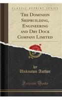 The Dominion Shipbuilding, Engineering and Dry Dock Company Limited (Classic Reprint)