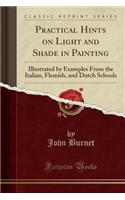 Practical Hints on Light and Shade in Painting: Illustrated by Examples from the Italian, Flemish, and Dutch Schools (Classic Reprint)