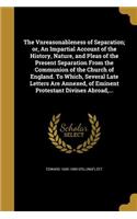 The Vnreasonableness of Separation; or, An Impartial Account of the History, Nature, and Pleas of the Present Separation From the Communion of the Church of England. To Which, Several Late Letters Are Annexed, of Eminent Protestant Divines Abroad,