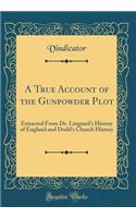 A True Account of the Gunpowder Plot: Extracted from Dr. Lingrard's History of England and Dodd's Church History (Classic Reprint)