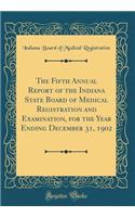 The Fifth Annual Report of the Indiana State Board of Medical Registration and Examination, for the Year Ending December 31, 1902 (Classic Reprint)