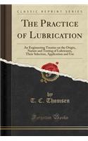 The Practice of Lubrication: An Engineering Treatise on the Origin, Nature and Testing of Lubricants, Their Selection, Application and Use (Classic Reprint)