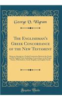 The Englishman's Greek Concordance of the New Testament: Being an Attempt at a Verbal Connection Between the Greek and the English Texts; Including a Concordance to the Proper Names, with Indexes, Greek-English, and English-Greek (Classic Reprint)