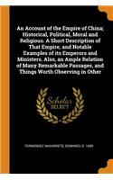 An Account of the Empire of China; Historical, Political, Moral and Religious. a Short Description of That Empire, and Notable Examples of Its Emperors and Ministers. Also, an Ample Relation of Many Remarkable Passages, and Things Worth Observing i