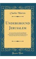 Underground Jerusalem: An Account of Some of the Principal Difficulties Encountered in Its Exploration and the Results Obtained, with a Narrative of an Expedition Through the Jordan Valley and a Visit to the Samaritans (Classic Reprint)