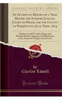 An Authentic Report of a Trial Before the Supreme Judicial Court of Maine, for the County of Washington, June Term, 1824: Charles Lowell vs. John Faxon and Micajah Hawks, Surgeons and Physicians, in an Action of Trespass on the Case (Classic Reprin