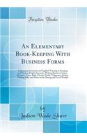 An Elementary Book-Keeping with Business Forms: Embracing Systematic and Applied Training in Keeping and Posting Simple Accounts, Writing Business Letters, Receipts, Notes, Bank Checks, Drafts, Telegrams, Orders, Making Bills, and Hints on the Savi