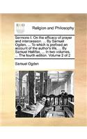 Sermons I. on the Efficacy of Prayer and Intercession. ... by Samuel Ogden, ... to Which Is Prefixed an Account of the Author's Life, ... by Samuel Hallifax, ... in Two Volumes. ... the Fourth Edition. Volume 2 of 2