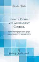 Private Rights and Government Control: Address Delivered at the Annual Meeting of the American Bar Association, Held at Saratoga Springs, N. Y., September 4, 1917 (Classic Reprint)