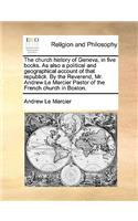 The church history of Geneva, in five books. As also a political and geographical account of that republick. By the Reverend, Mr. Andrew Le Mercier Pastor of the French church in Boston.