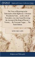 The Voice of Rejoicing in the Tabernacles of the Righteous. a Sermon Preached at York ... on the 27th of November, 1757, Just Upon Receiving the Account of the King of Prussia's Victory, ... by Newcome Cappe, ... the Sixth Edition