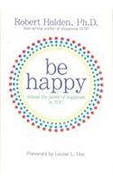 Be Happy : Release the Power of Happiness in YOU