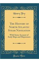 The History of North Atlantic Steam Navigation: With Some Account of Early Ships and Shipowners (Classic Reprint)