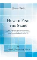 How to Find the Stars: With Indications of the Most Interesting Objects in the Starry Heavens, and an Account of the Astronomical Lantern and Its Use (Classic Reprint)