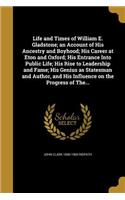 Life and Times of William E. Gladstone; An Account of His Ancestry and Boyhood; His Career at Eton and Oxford; His Entrance Into Public Life; His Rise to Leadership and Fame; His Genius as Statesman and Author, and His Influence on the Progress of 