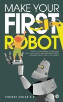 Make Your First Robot: 1. Robotics programming for beginners. 2. Foster your Creativity using Inexpensive Robots. 3. Program a Robotic arm to help yourself.