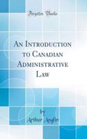 An Introduction to Canadian Administrative Law (Classic Reprint)