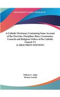 Catholic Dictionary Containing Some Account of the Doctrine, Discipline, Rites, Ceremonies, Councils and Religious Orders of the Catholic Church V2 (LARGE PRINT EDITION)