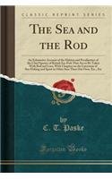 The Sea and the Rod: An Exhaustive Account of the Habitat and Peculiarities of the Chief Species of British Sea-Fish That Are to Be Taken with Rod and Line; With Chapters on the Literature of Sea-Fishing and Sport in Other Seas Than Our Own, Etc., 