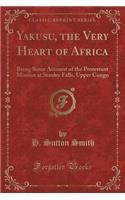 Yakusu, the Very Heart of Africa: Being Some Account of the Protestant Mission at Stanley Falls, Upper Congo (Classic Reprint)