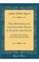 The Materials of the Painter's Craft in Europe and Egypt: From Earliest Times to the End of the Xviith Century, with Some Account of Their Preparation and Use (Classic Reprint)