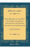 Some Remarks on the Bill for Taking, Examining and Stating the Publick Accounts of the Kingdom: And on the Proceedings Thereon in Both Houses, the Last Sessions (Classic Reprint)