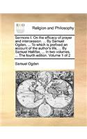 Sermons I. on the Efficacy of Prayer and Intercession. ... by Samuel Ogden, ... to Which Is Prefixed an Account of the Author's Life, ... by Samuel Hallifax, ... in Two Volumes. ... the Fourth Edition. Volume 1 of 2