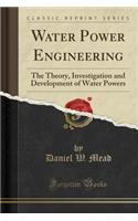 Water Power Engineering: The Theory, Investigation and Development of Water Powers (Classic Reprint)