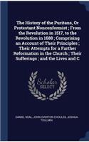 History of the Puritans, Or Protestant Nonconformist; From the Revolution in 1517, to the Revolution in 1688; Comprising an Account of Their Principles; Their Attempts for a Farther Reformation in the Church; Their Sufferings; and the Lives and C