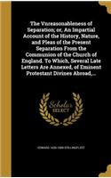 Vnreasonableness of Separation; or, An Impartial Account of the History, Nature, and Pleas of the Present Separation From the Communion of the Church of England. To Which, Several Late Letters Are Annexed, of Eminent Protestant Divines Abroad, ...