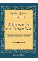 A History of the French War: Ending in the Conquest of Canada, with a Preliminary Account of the Early Attempts at Colonization and Struggles for the Possession of the Continent (Classic Reprint)