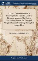 A Letter from a Gentleman in Edinburgh to His Friend in London, Giving an Account of the Present Proceedings Against the Episcopal Clergy in Scotland, for Using the English Lyturgy There