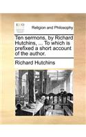 Ten Sermons, by Richard Hutchins, ... to Which Is Prefixed a Short Account of the Author.