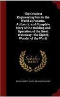 Greatest Engineering Feat in the World at Panama. Authentic and Complete Story of the Building and Operation of the Great Waterway--the Eighth Wonder of the World