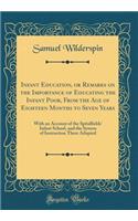 Infant Education, or Remarks on the Importance of Educating the Infant Poor, from the Age of Eighteen Months to Seven Years: With an Account of the Spitalfields' Infant School, and the System of Instruction There Adopted (Classic Reprint)