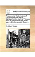 An Account of the Last Words of Christian Ker, Who Died at Edinburgh on the Fourth of February 1702, in the Eleventh Year of Her Age. ... [b]y Mr. Archbald Deans, ...