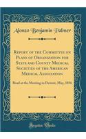 Report of the Committee on Plans of Organization for State and County Medical Societies of the American Medical Association: Read at the Meeting in Detroit, May, 1856 (Classic Reprint)