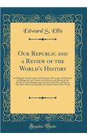 Our Republic and a Review of the World's History: Including the Achievements and Triumphs of Investors and Scientists in Making the Last Century the Greatest in the History of the World; A Lucid, Dispassionate Account of the Men and Events That Hav