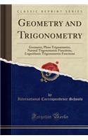 Geometry and Trigonometry: Geometry, Plane Trigonometry, Natural Trigonometric Functions, Logarithmic Trigonometric Functions (Classic Reprint)